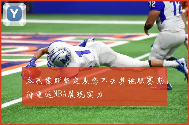本西蒙斯坚定表态不去其他联赛期待重返NBA展现实力